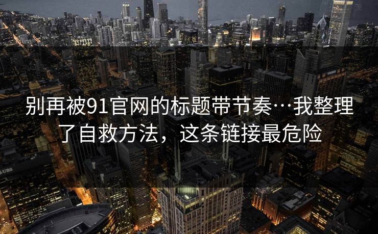 别再被91官网的标题带节奏…我整理了自救方法,这条链接最危险 别再被91官网的标题带节奏…我整理了自救方法,这条链接最危险