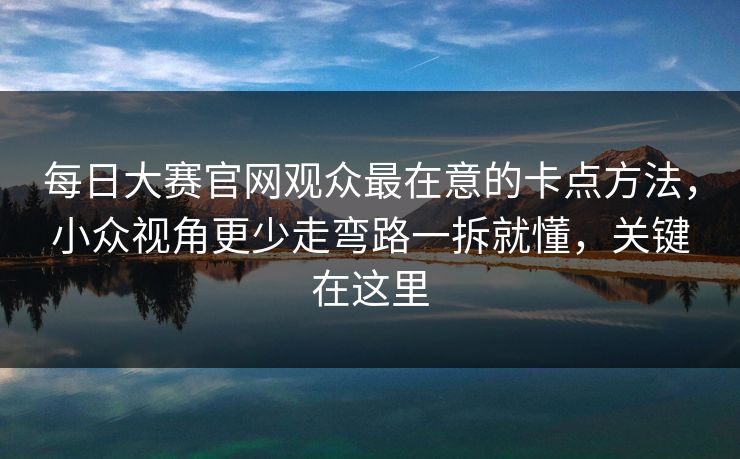 每日大赛官网观众最在意的卡点方法,小众视角更少走弯路一拆就懂,关键在这里 每日大赛官网观众最在意的卡点方法,小众视角更少走弯路一拆就懂,关键在这里