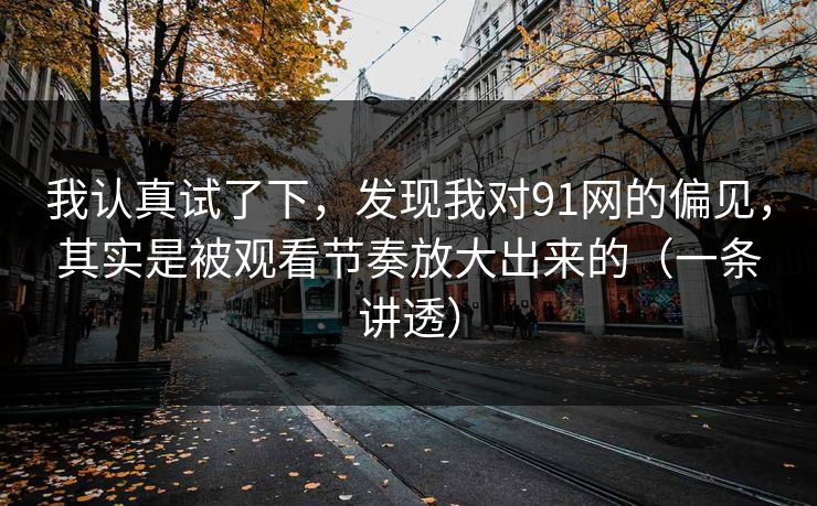 我认真试了下，发现我对91网的偏见，其实是被观看节奏放大出来的（一条讲透）