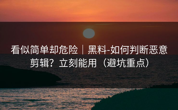 看似简单却危险|黑料-如何判断恶意剪辑?立刻能用(避坑重点) 看似简单却危险|黑料-如何判断恶意剪辑?立刻能用(避坑重点)
