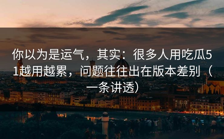 你以为是运气，其实：很多人用吃瓜51越用越累，问题往往出在版本差别（一条讲透）
