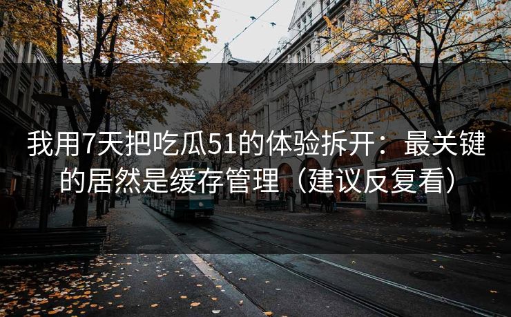 我用7天把吃瓜51的体验拆开:最关键的居然是缓存管理(建议反复看) 我用7天把吃瓜51的体验拆开:最关键的居然是缓存管理(建议反复看)