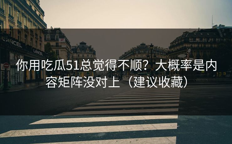 你用吃瓜51总觉得不顺?大概率是内容矩阵没对上(建议收藏) 你用吃瓜51总觉得不顺?大概率是内容矩阵没对上(建议收藏)