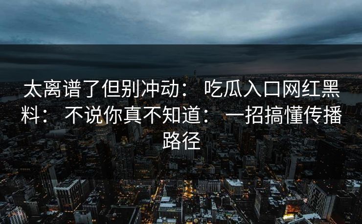 太离谱了但别冲动： 吃瓜入口网红黑料： 不说你真不知道： 一招搞懂传播路径