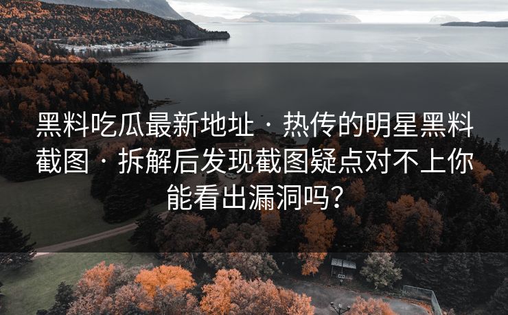 黑料吃瓜最新地址 · 热传的明星黑料截图 · 拆解后发现截图疑点对不上你能看出漏洞吗？