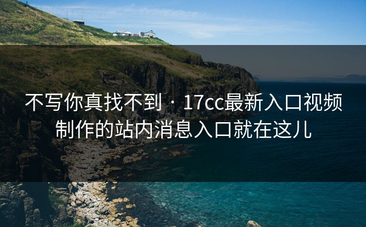 不写你真找不到 · 17cc最新入口视频制作的站内消息入口就在这儿
