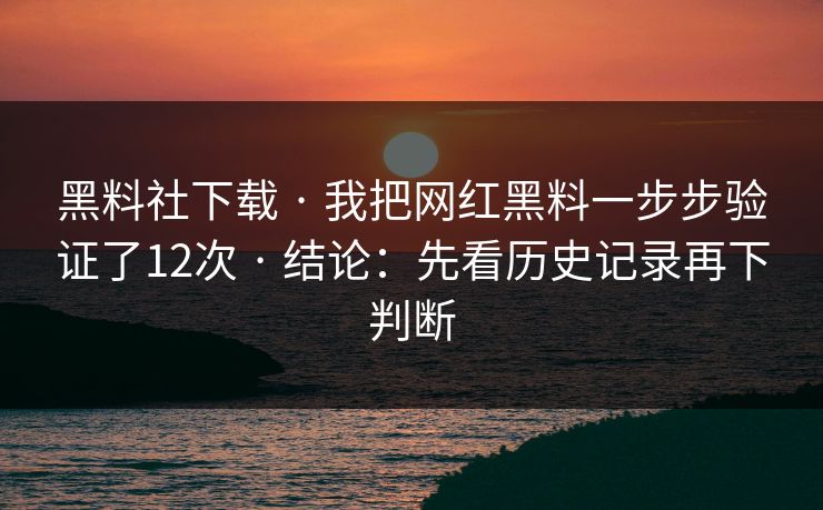 黑料社下载 · 我把网红黑料一步步验证了12次 · 结论：先看历史记录再下判断