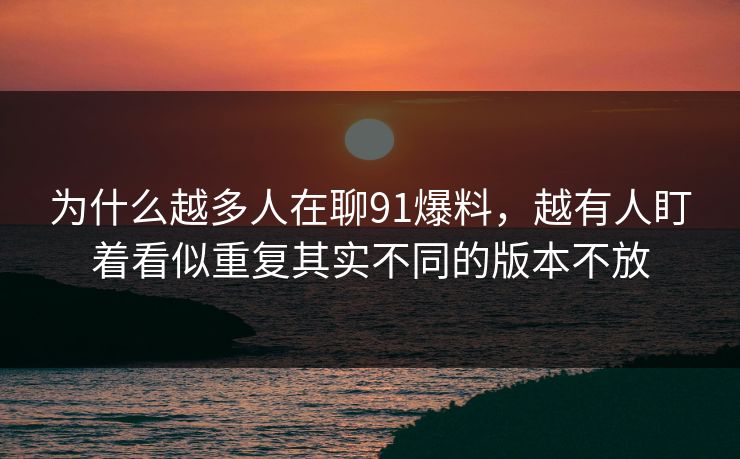 为什么越多人在聊91爆料，越有人盯着看似重复其实不同的版本不放