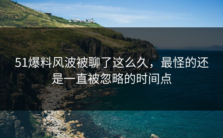 51爆料风波被聊了这么久，最怪的还是一直被忽略的时间点