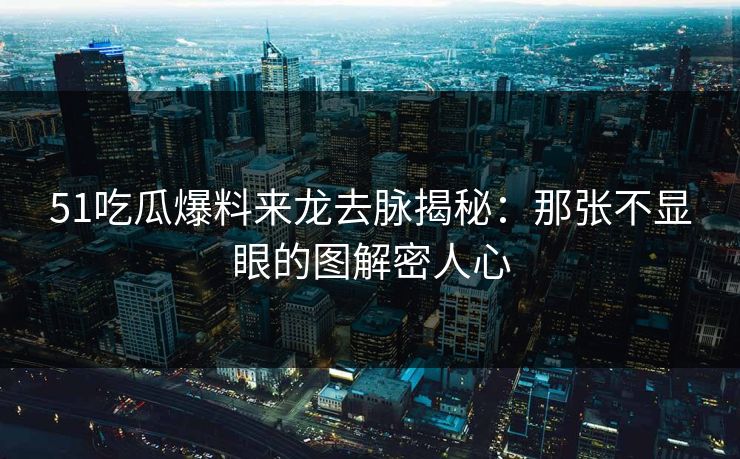 51吃瓜爆料来龙去脉揭秘：那张不显眼的图解密人心