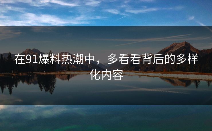在91爆料热潮中，多看看背后的多样化内容